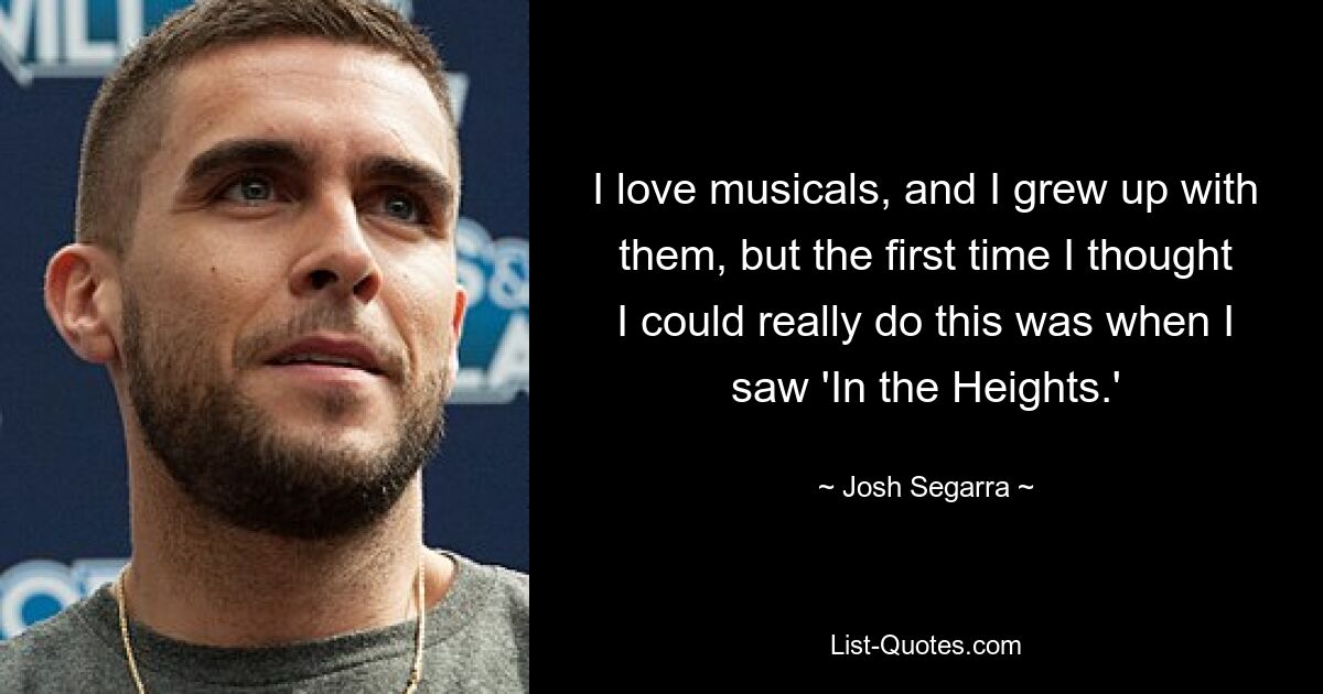 I love musicals, and I grew up with them, but the first time I thought I could really do this was when I saw 'In the Heights.' — © Josh Segarra