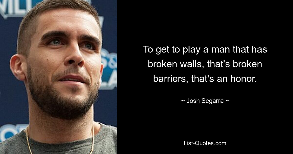 To get to play a man that has broken walls, that's broken barriers, that's an honor. — © Josh Segarra