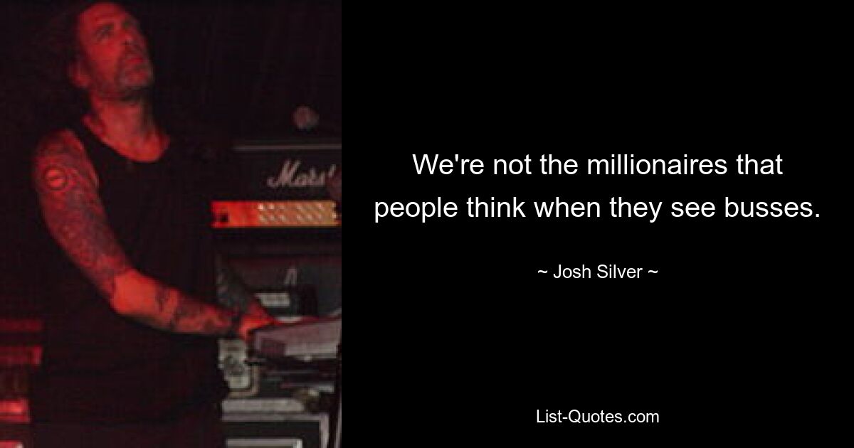 We're not the millionaires that people think when they see busses. — © Josh Silver