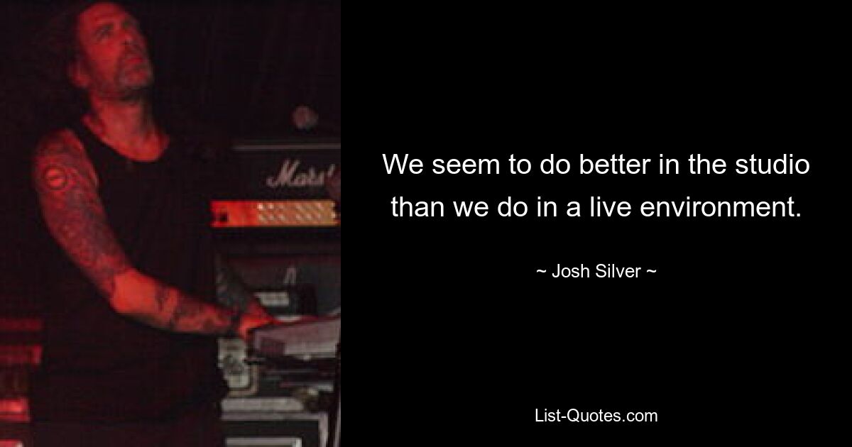 We seem to do better in the studio than we do in a live environment. — © Josh Silver