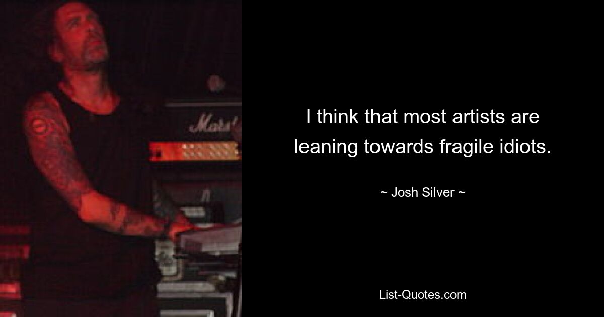 I think that most artists are leaning towards fragile idiots. — © Josh Silver