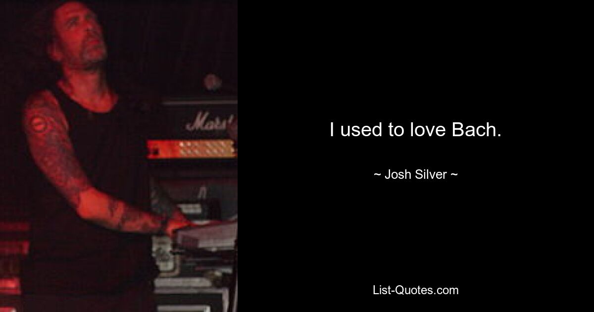 I used to love Bach. — © Josh Silver