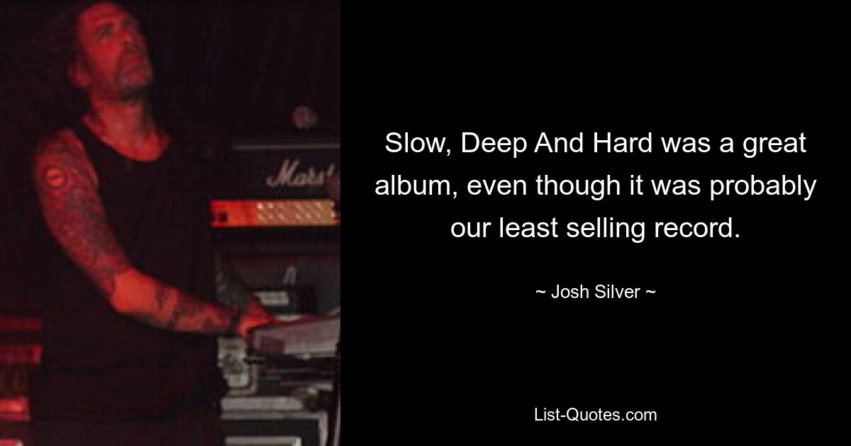 Slow, Deep And Hard was a great album, even though it was probably our least selling record. — © Josh Silver