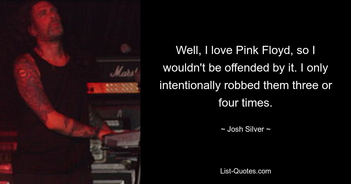 Well, I love Pink Floyd, so I wouldn't be offended by it. I only intentionally robbed them three or four times. — © Josh Silver