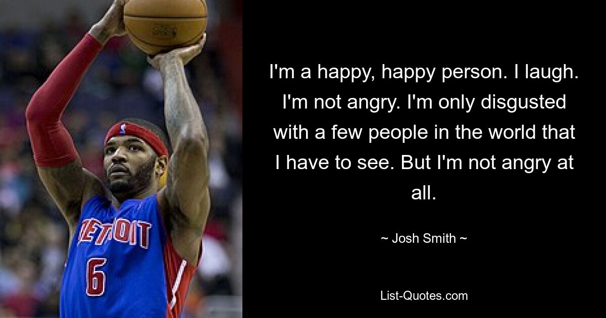 I'm a happy, happy person. I laugh. I'm not angry. I'm only disgusted with a few people in the world that I have to see. But I'm not angry at all. — © Josh Smith