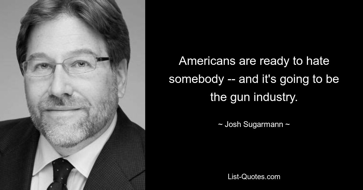 Americans are ready to hate somebody -- and it's going to be the gun industry. — © Josh Sugarmann