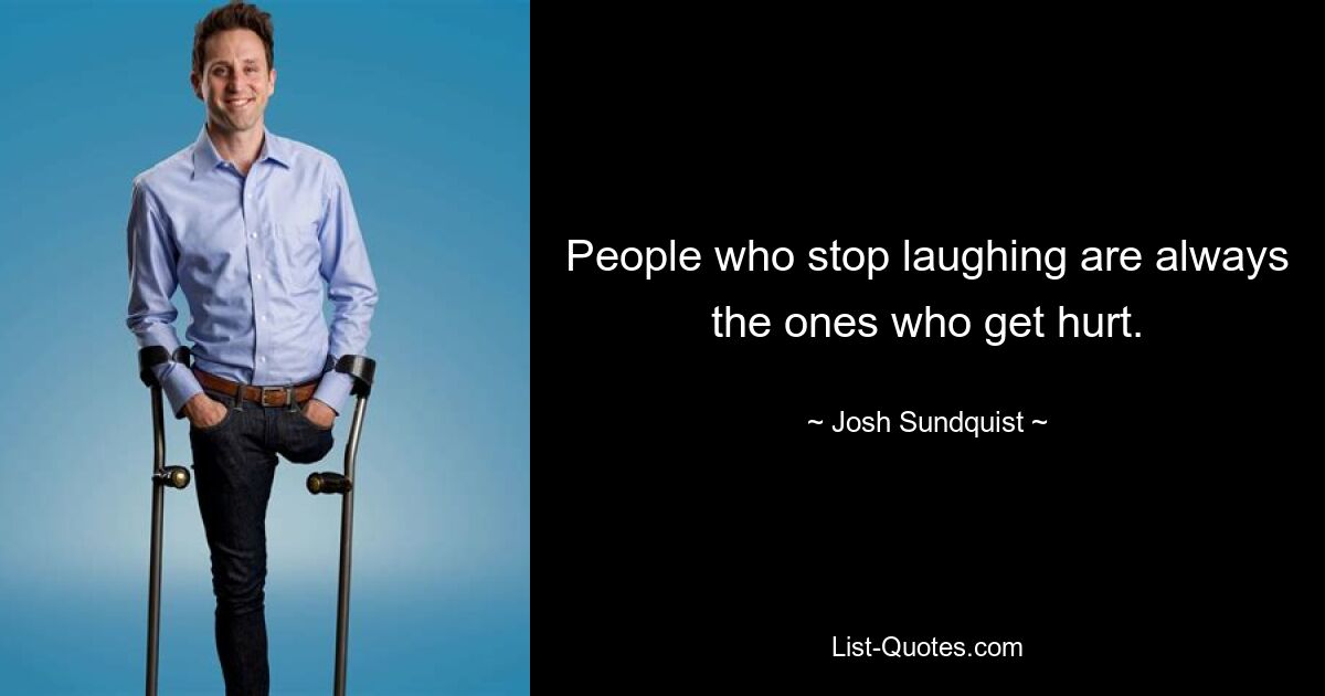 People who stop laughing are always the ones who get hurt. — © Josh Sundquist