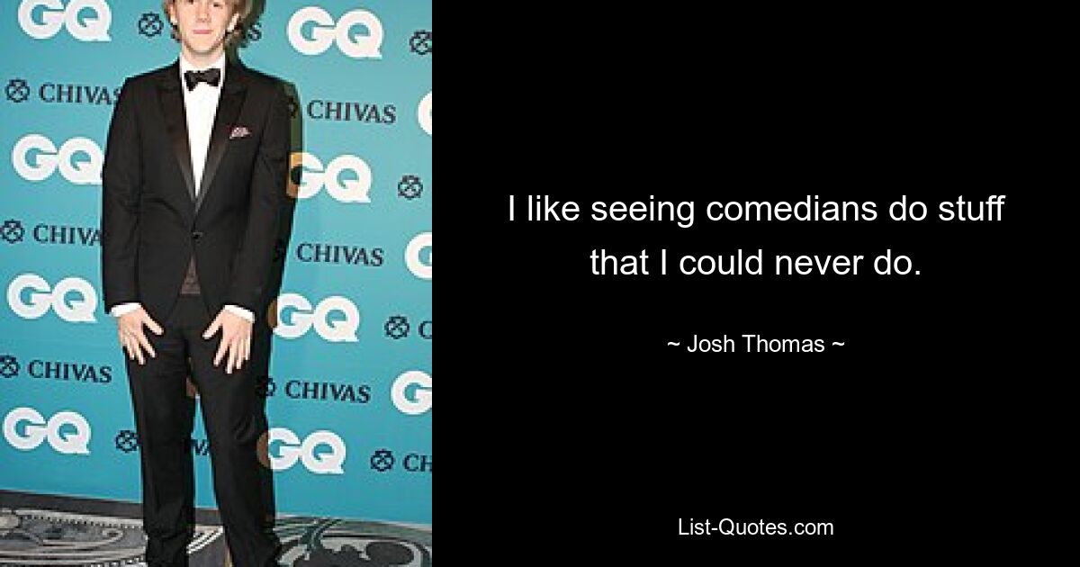 I like seeing comedians do stuff that I could never do. — © Josh Thomas