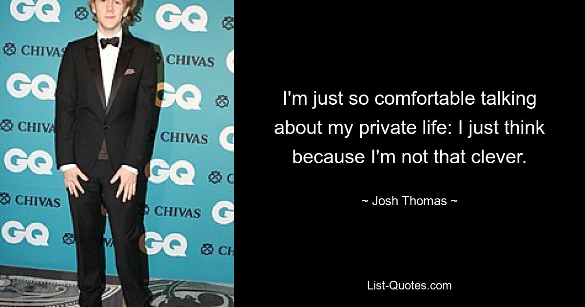 I'm just so comfortable talking about my private life: I just think because I'm not that clever. — © Josh Thomas