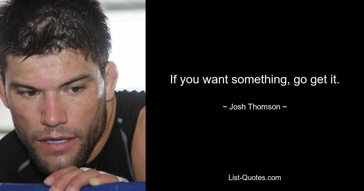 If you want something, go get it. — © Josh Thomson