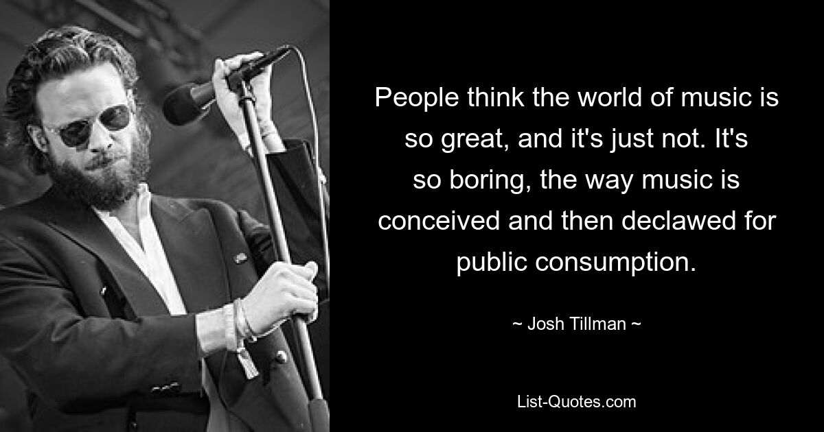 People think the world of music is so great, and it's just not. It's so boring, the way music is conceived and then declawed for public consumption. — © Josh Tillman