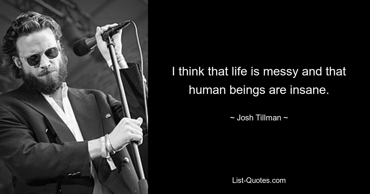 I think that life is messy and that human beings are insane. — © Josh Tillman