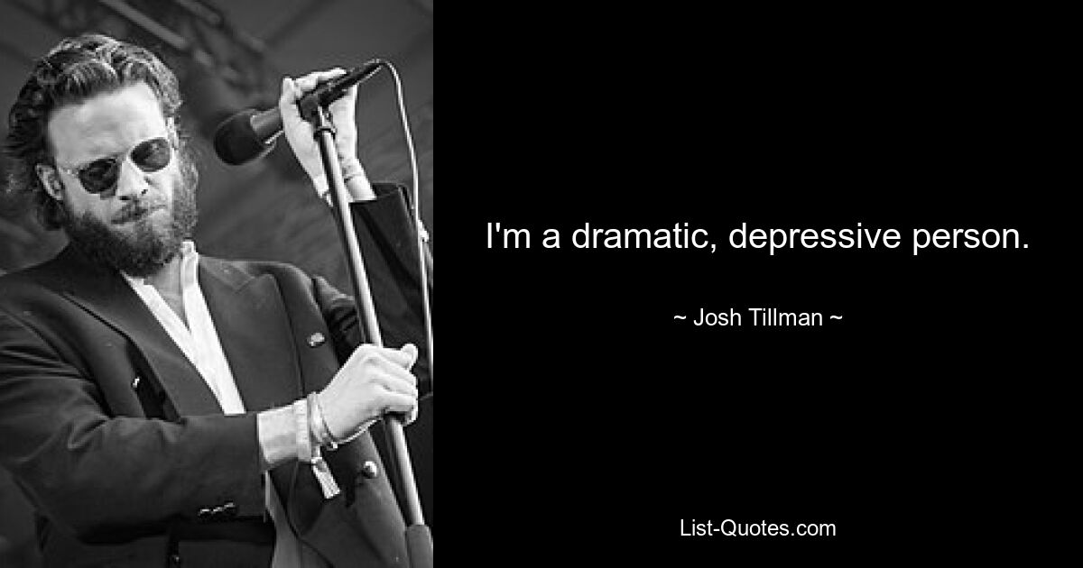 I'm a dramatic, depressive person. — © Josh Tillman