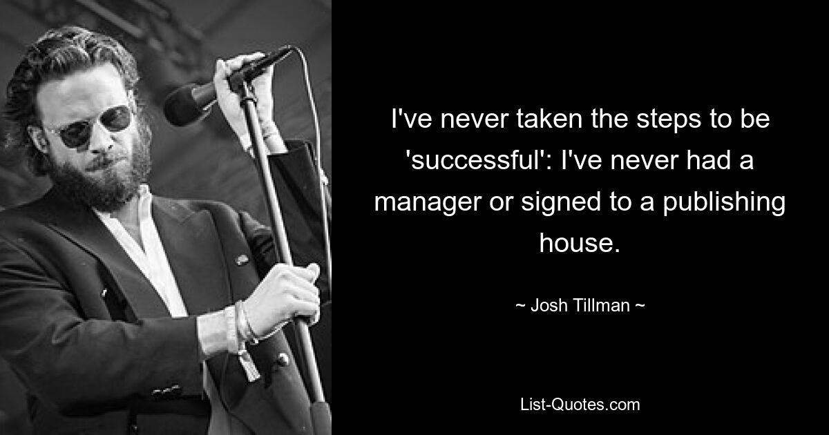 I've never taken the steps to be 'successful': I've never had a manager or signed to a publishing house. — © Josh Tillman