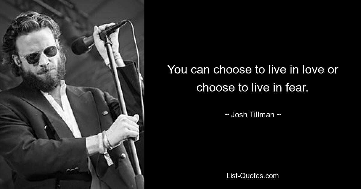 You can choose to live in love or choose to live in fear. — © Josh Tillman