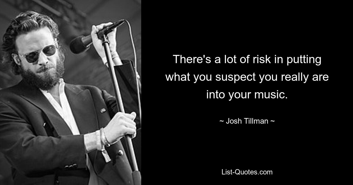 There's a lot of risk in putting what you suspect you really are into your music. — © Josh Tillman