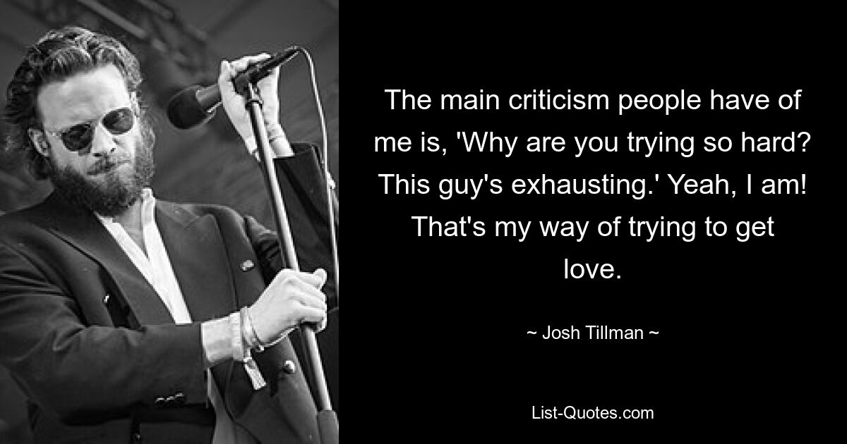 The main criticism people have of me is, 'Why are you trying so hard? This guy's exhausting.' Yeah, I am! That's my way of trying to get love. — © Josh Tillman