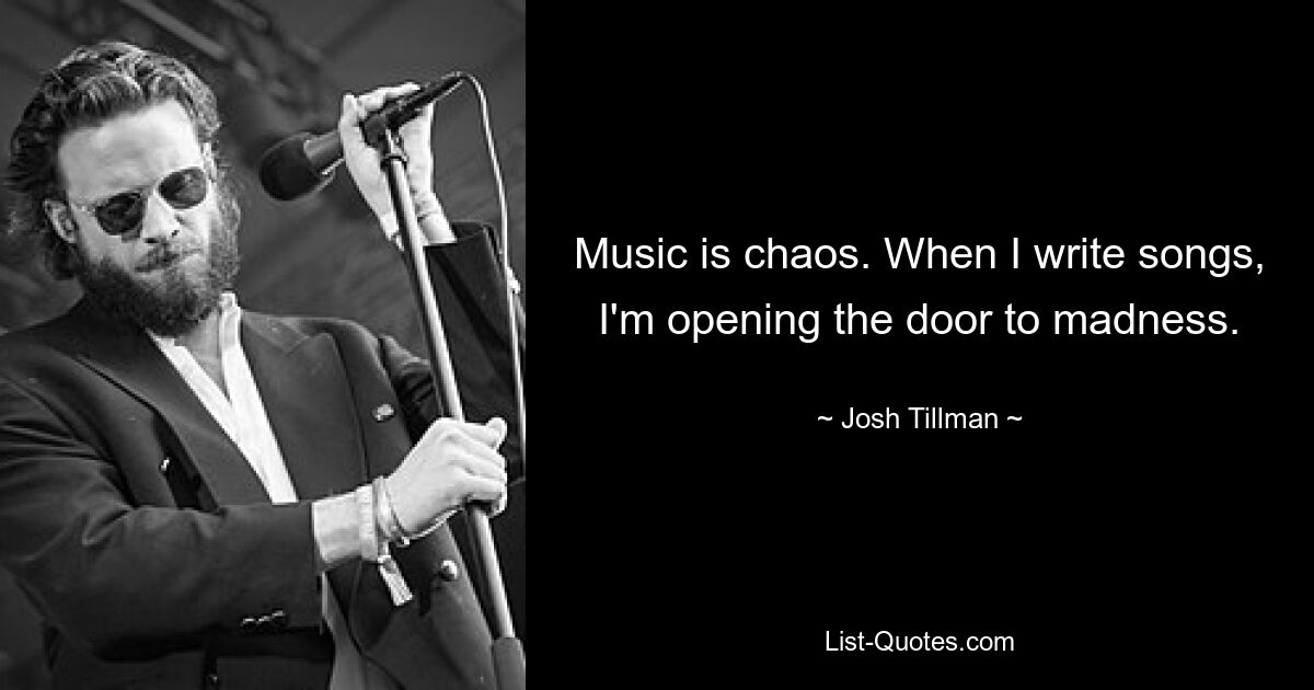 Music is chaos. When I write songs, I'm opening the door to madness. — © Josh Tillman