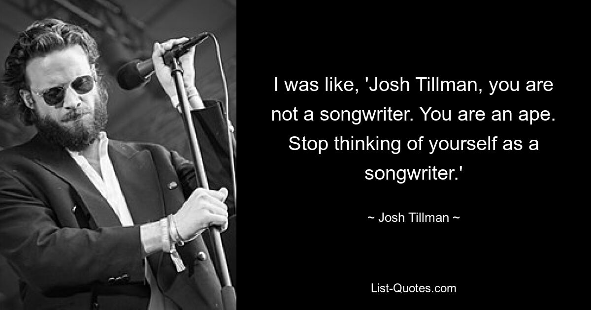 I was like, 'Josh Tillman, you are not a songwriter. You are an ape. Stop thinking of yourself as a songwriter.' — © Josh Tillman