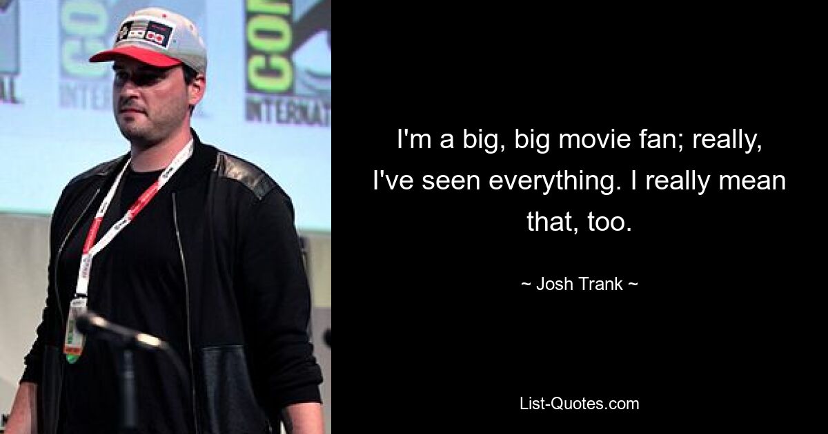 I'm a big, big movie fan; really, I've seen everything. I really mean that, too. — © Josh Trank