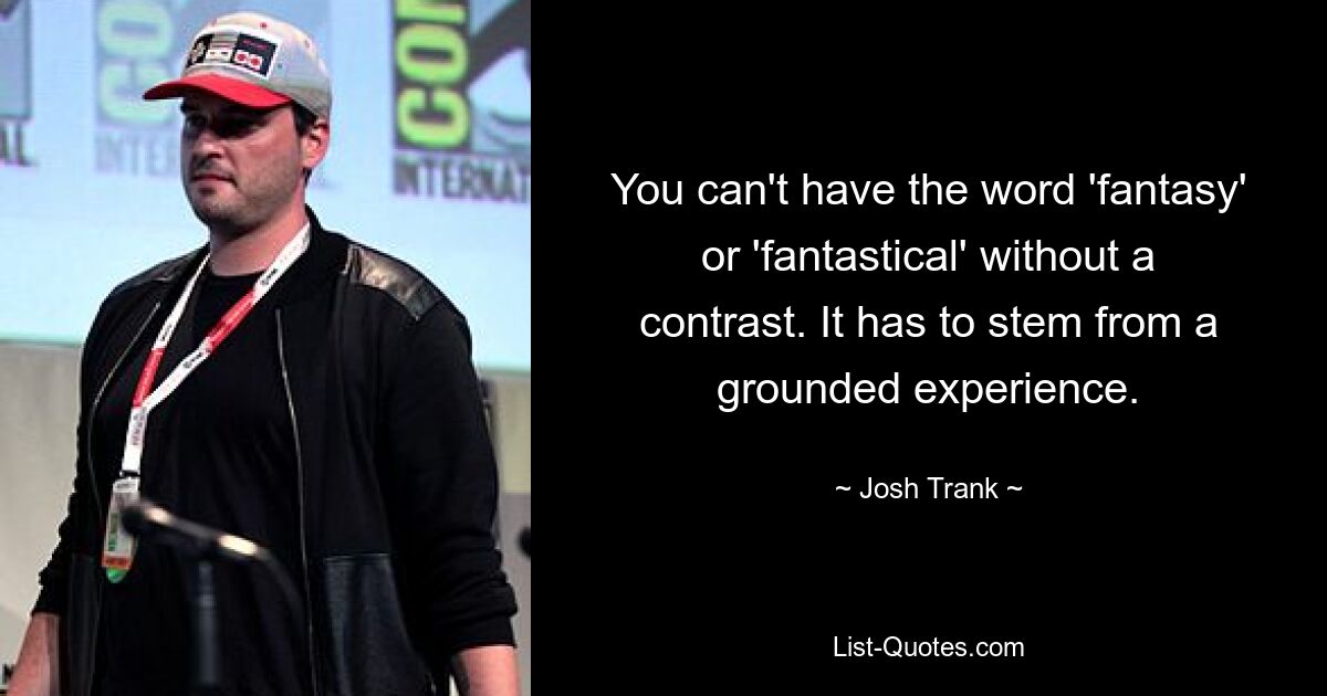 You can't have the word 'fantasy' or 'fantastical' without a contrast. It has to stem from a grounded experience. — © Josh Trank