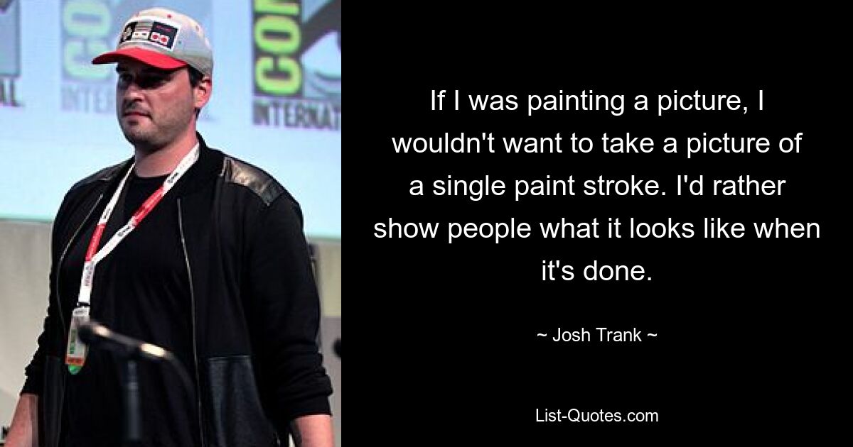 If I was painting a picture, I wouldn't want to take a picture of a single paint stroke. I'd rather show people what it looks like when it's done. — © Josh Trank