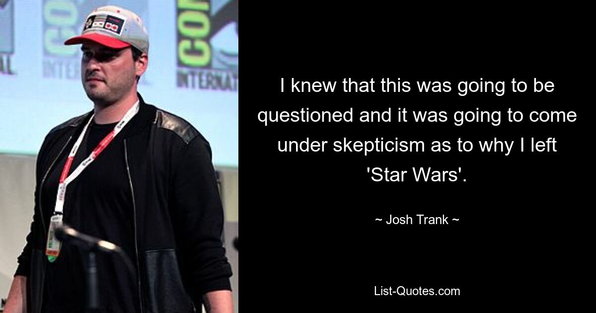 I knew that this was going to be questioned and it was going to come under skepticism as to why I left 'Star Wars'. — © Josh Trank