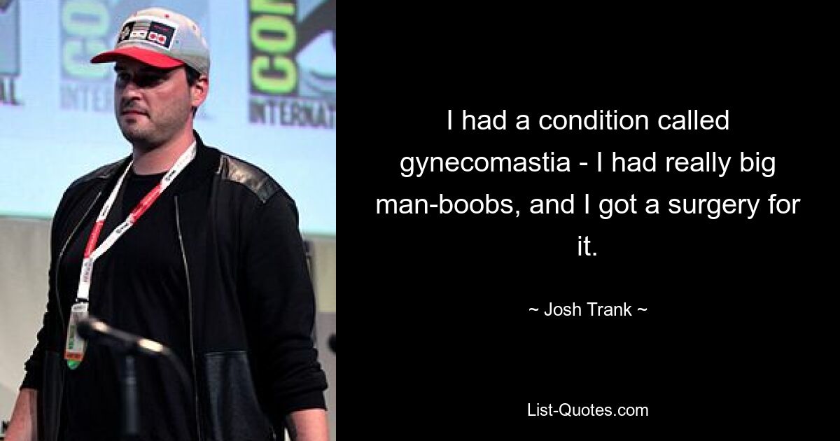 I had a condition called gynecomastia - I had really big man-boobs, and I got a surgery for it. — © Josh Trank