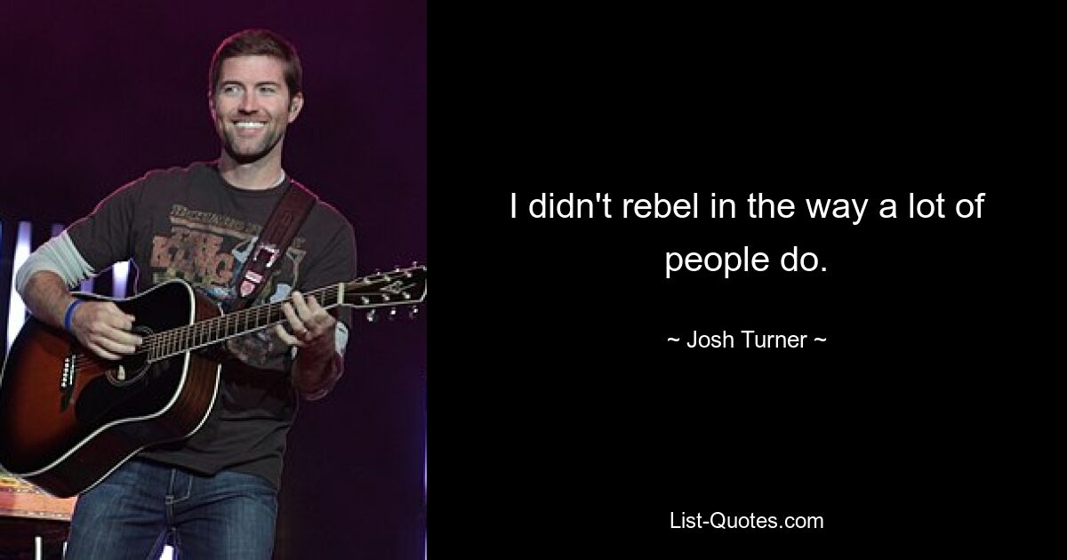 I didn't rebel in the way a lot of people do. — © Josh Turner