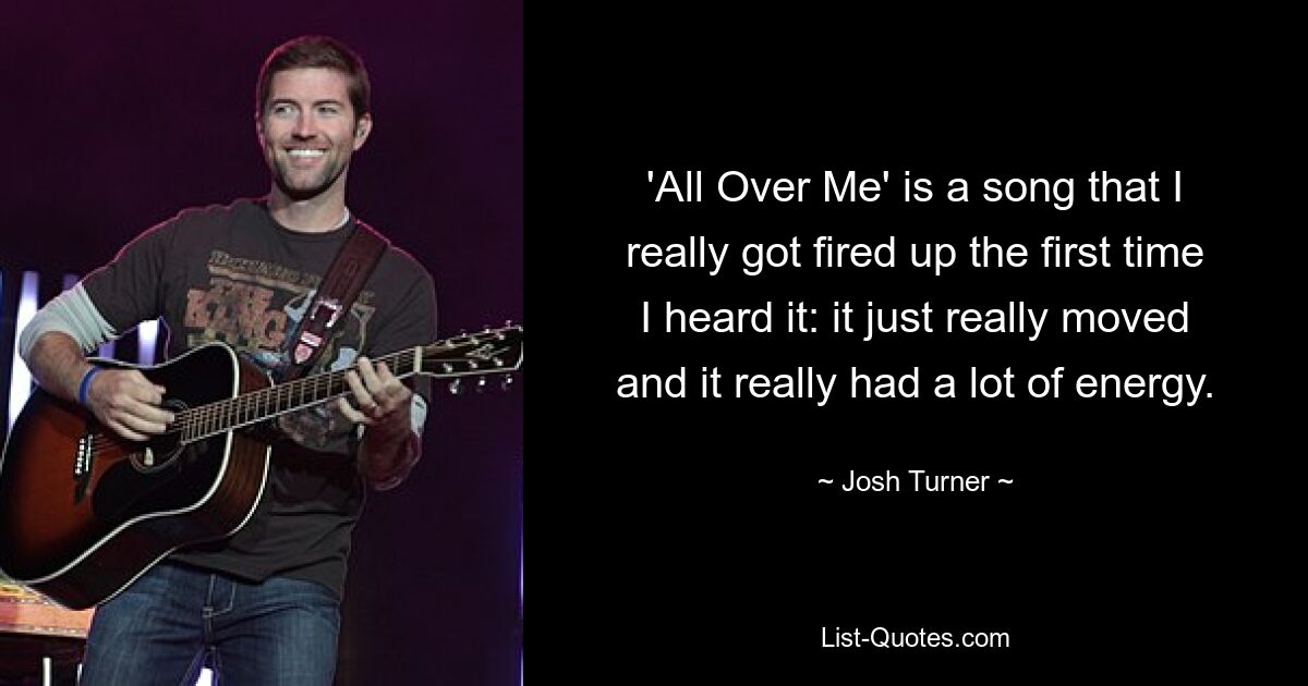 'All Over Me' is a song that I really got fired up the first time I heard it: it just really moved and it really had a lot of energy. — © Josh Turner