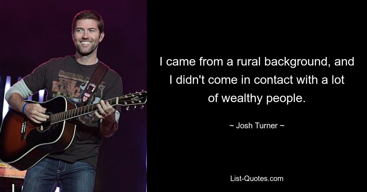 I came from a rural background, and I didn't come in contact with a lot of wealthy people. — © Josh Turner