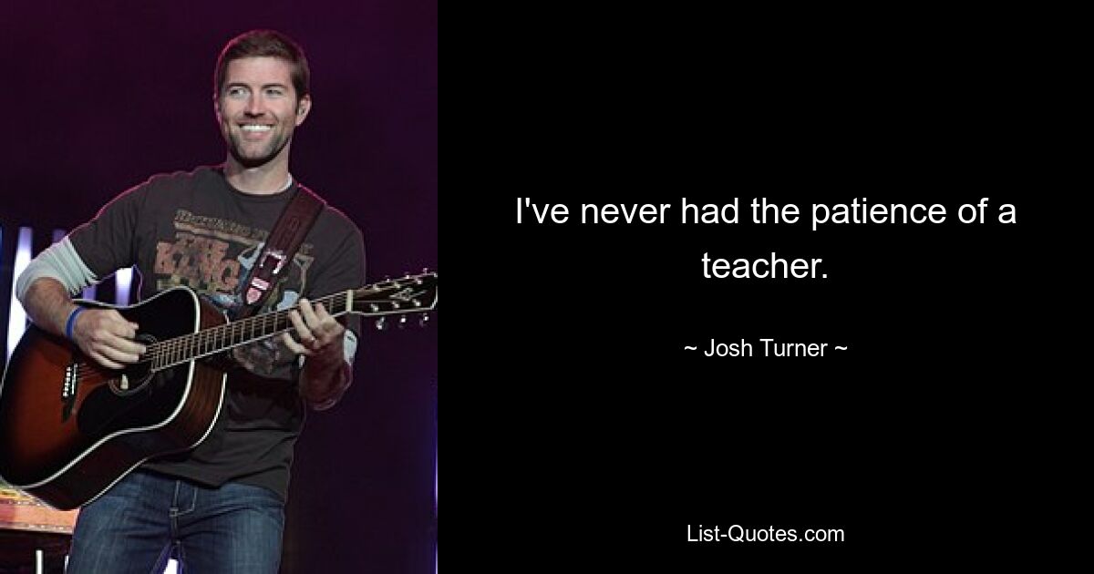 I've never had the patience of a teacher. — © Josh Turner