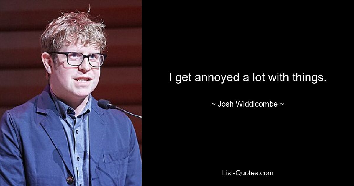 I get annoyed a lot with things. — © Josh Widdicombe