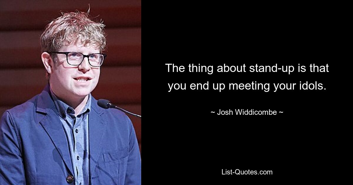 The thing about stand-up is that you end up meeting your idols. — © Josh Widdicombe