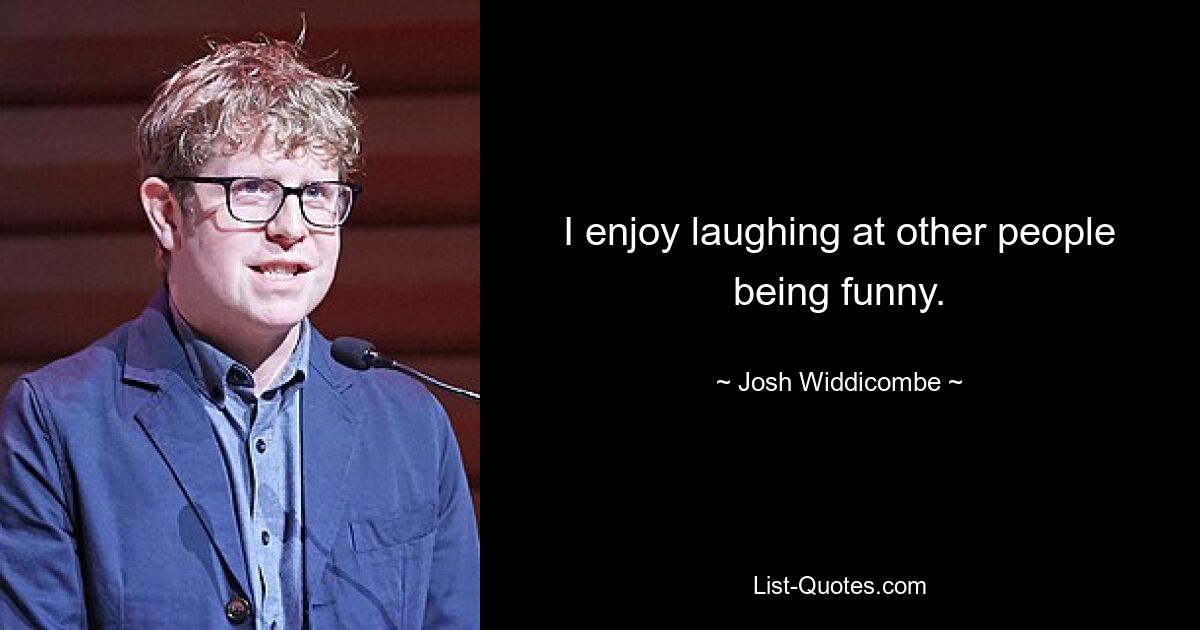 I enjoy laughing at other people being funny. — © Josh Widdicombe