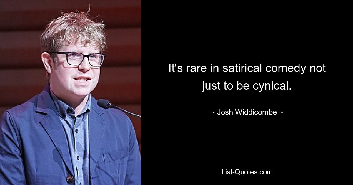 It's rare in satirical comedy not just to be cynical. — © Josh Widdicombe