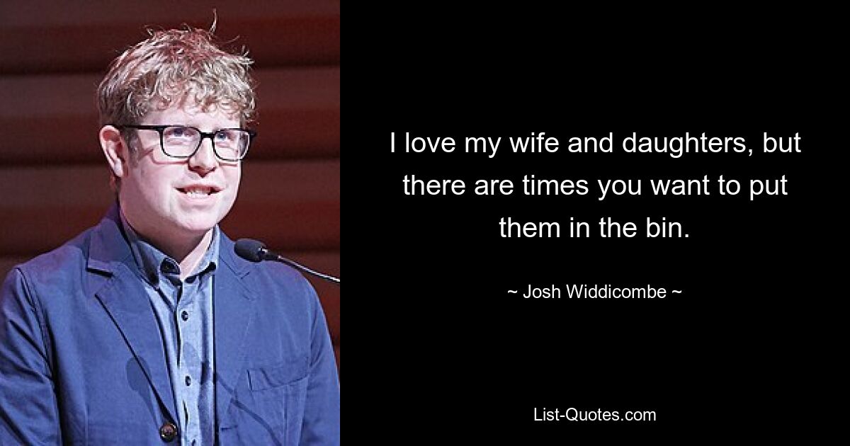 I love my wife and daughters, but there are times you want to put them in the bin. — © Josh Widdicombe