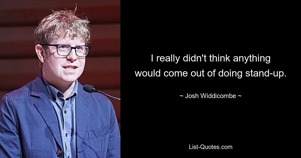 I really didn't think anything would come out of doing stand-up. — © Josh Widdicombe