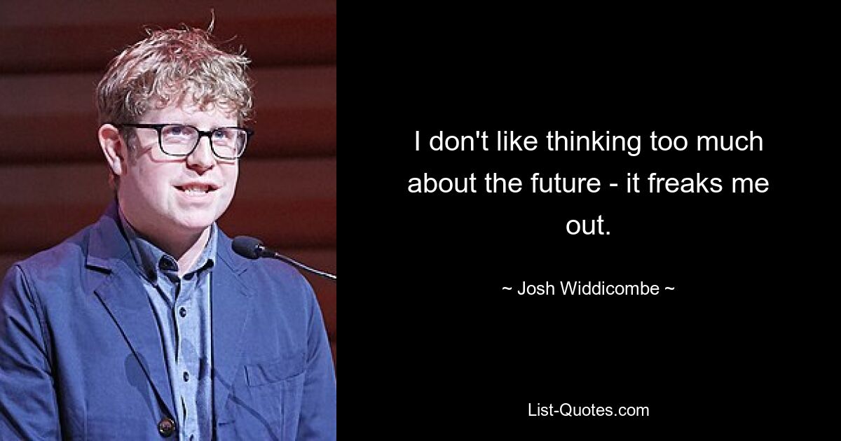 I don't like thinking too much about the future - it freaks me out. — © Josh Widdicombe