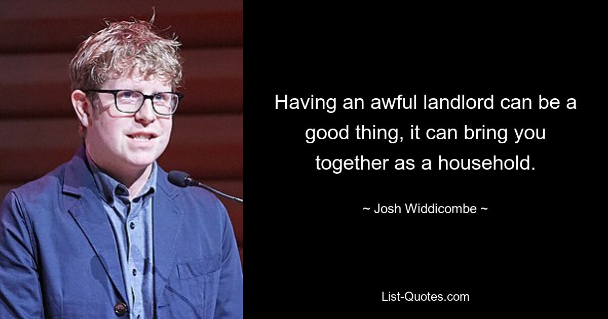 Having an awful landlord can be a good thing, it can bring you together as a household. — © Josh Widdicombe