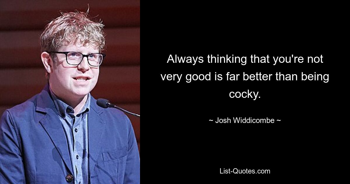 Always thinking that you're not very good is far better than being cocky. — © Josh Widdicombe