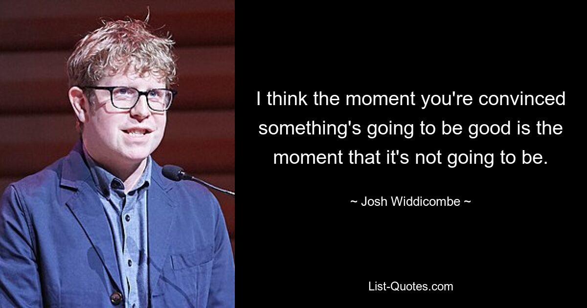 I think the moment you're convinced something's going to be good is the moment that it's not going to be. — © Josh Widdicombe