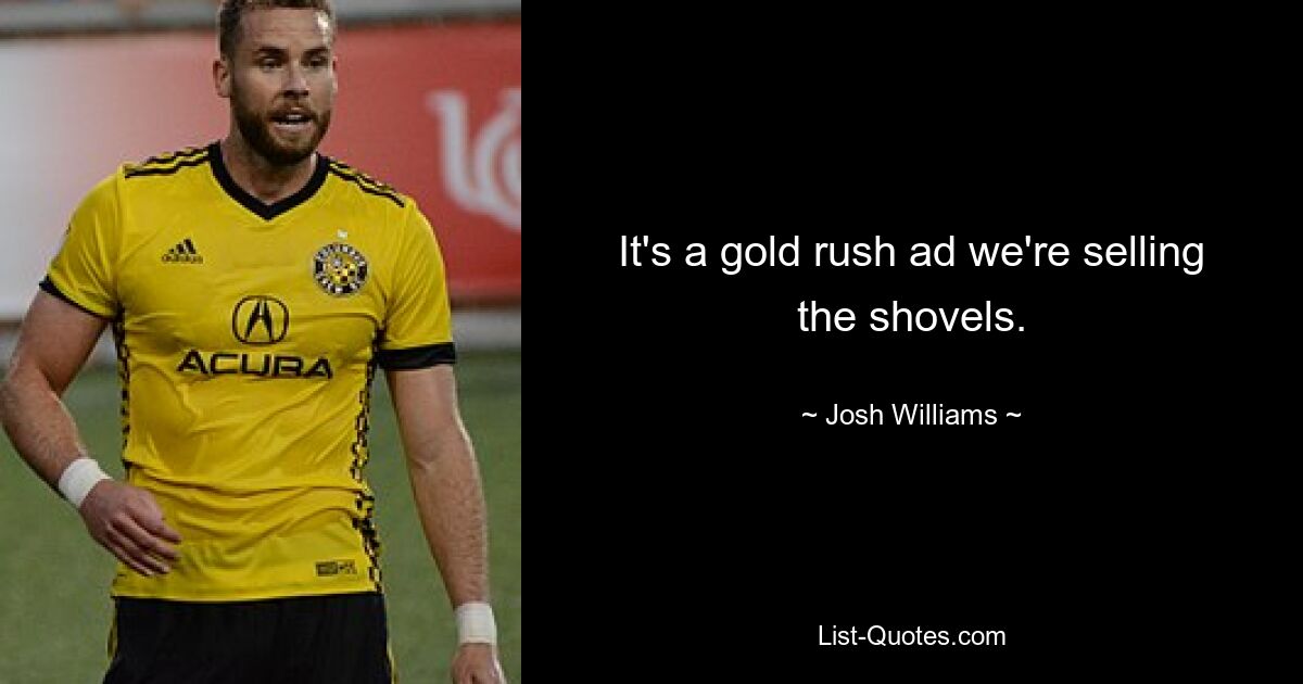 It's a gold rush ad we're selling the shovels. — © Josh Williams