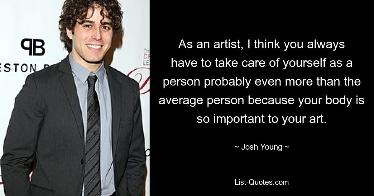 As an artist, I think you always have to take care of yourself as a person probably even more than the average person because your body is so important to your art. — © Josh Young