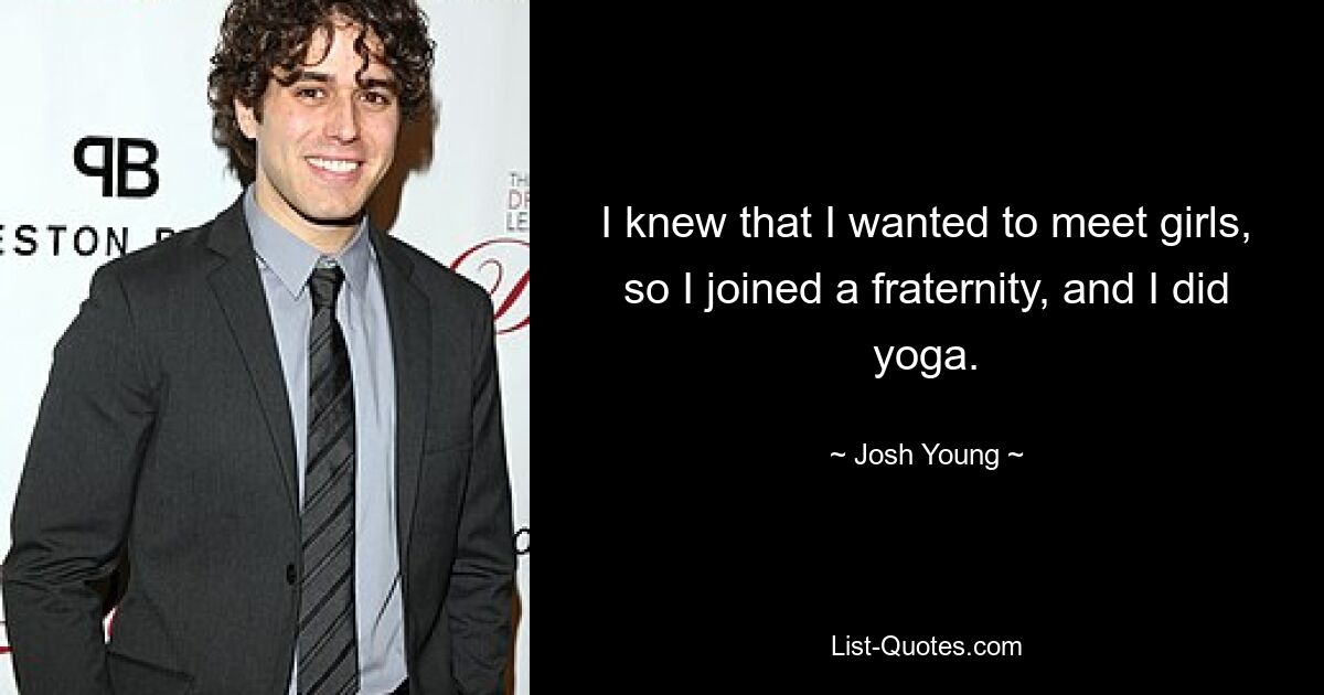 I knew that I wanted to meet girls, so I joined a fraternity, and I did yoga. — © Josh Young