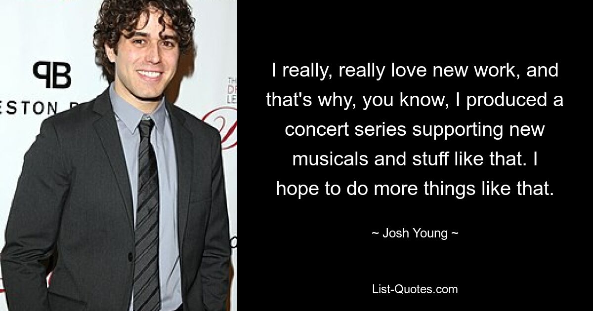 I really, really love new work, and that's why, you know, I produced a concert series supporting new musicals and stuff like that. I hope to do more things like that. — © Josh Young