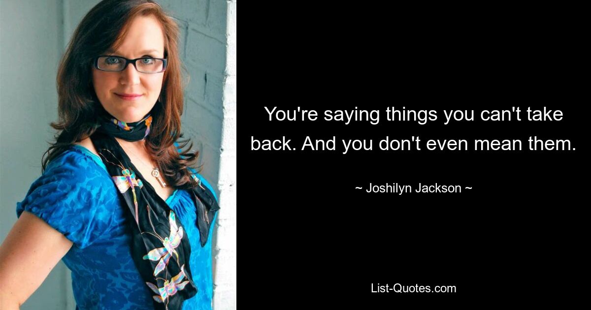 You're saying things you can't take back. And you don't even mean them. — © Joshilyn Jackson