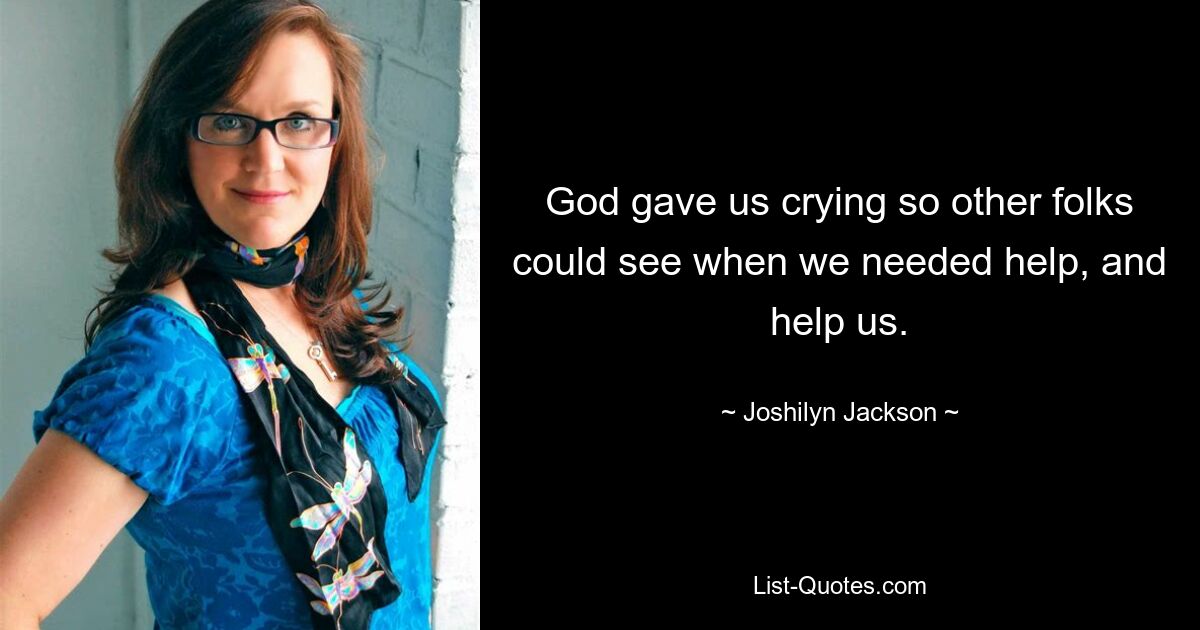 God gave us crying so other folks could see when we needed help, and help us. — © Joshilyn Jackson