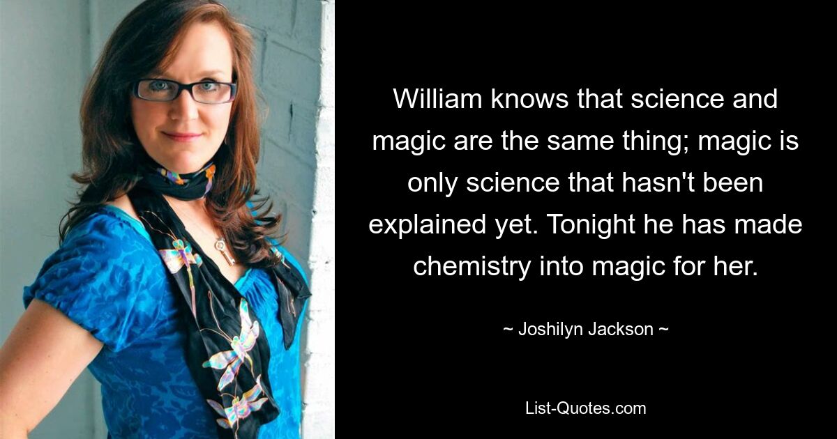 William knows that science and magic are the same thing; magic is only science that hasn't been explained yet. Tonight he has made chemistry into magic for her. — © Joshilyn Jackson