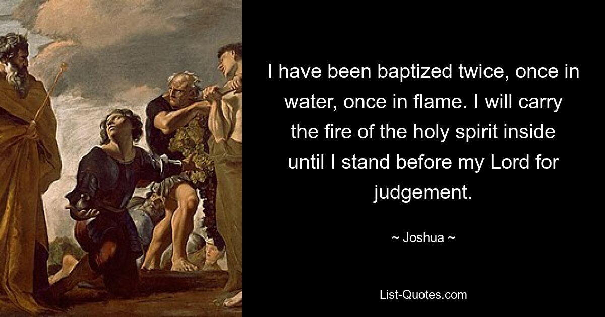 I have been baptized twice, once in water, once in flame. I will carry the fire of the holy spirit inside until I stand before my Lord for judgement. — © Joshua